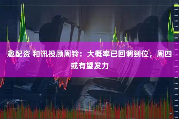 趣配资 和讯投顾周铃：大概率已回调到位，周四或有望发力
