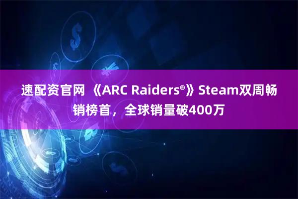 速配资官网 《ARC Raiders®》Steam双周畅销榜首，全球销量破400万