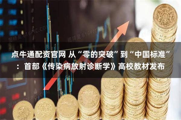 点牛通配资官网 从“零的突破”到“中国标准”：首部《传染病放射诊断学》高校教材发布