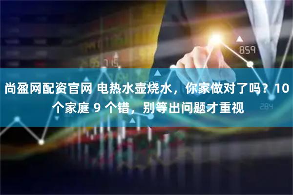 尚盈网配资官网 电热水壶烧水，你家做对了吗？10 个家庭 9 个错，别等出问题才重视