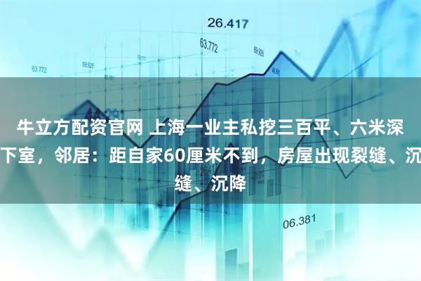 牛立方配资官网 上海一业主私挖三百平、六米深地下室，邻居：距自家60厘米不到，房屋出现裂缝、沉降