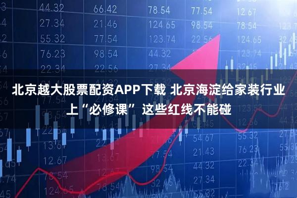 北京越大股票配资APP下载 北京海淀给家装行业上“必修课” 这些红线不能碰