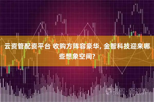 云资管配资平台 收购方阵容豪华, 金智科技迎来哪些想象空间?