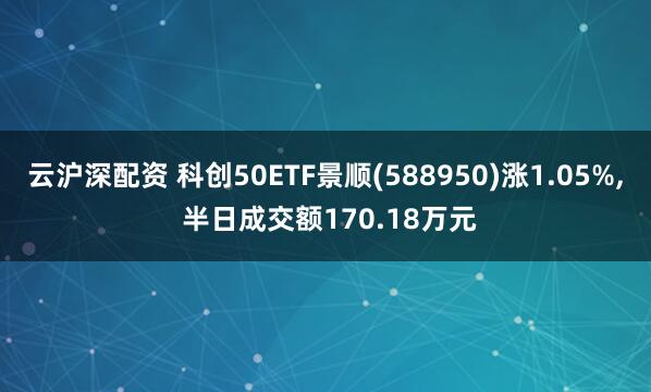 云沪深配资 科创50ETF景顺(588950)涨1.05%, 半日成交额170.18万元