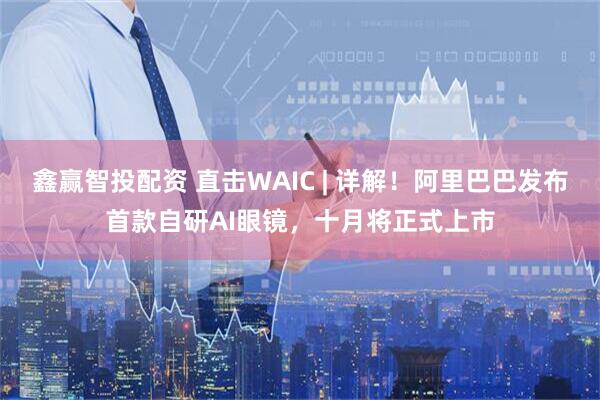 鑫赢智投配资 直击WAIC | 详解！阿里巴巴发布首款自研AI眼镜，十月将正式上市