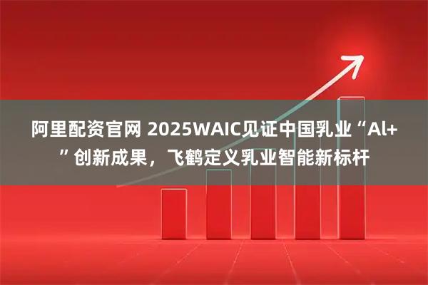 阿里配资官网 2025WAIC见证中国乳业“Al+”创新成果，飞鹤定义乳业智能新标杆