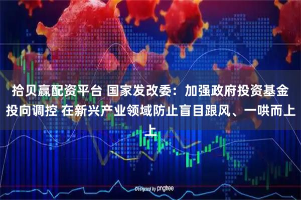 拾贝赢配资平台 国家发改委：加强政府投资基金投向调控 在新兴产业领域防止盲目跟风、一哄而上