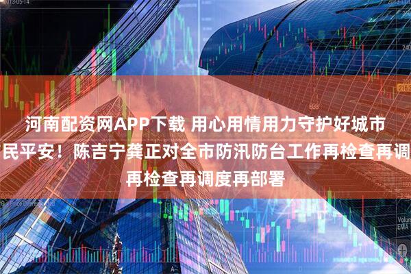 河南配资网APP下载 用心用情用力守护好城市安全、市民平安！陈吉宁龚正对全市防汛防台工作再检查再调度再部署