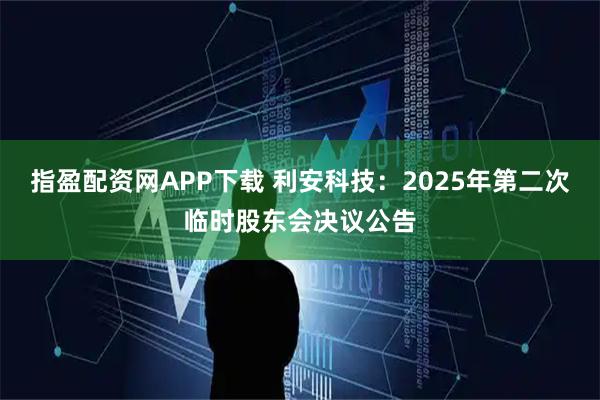 指盈配资网APP下载 利安科技：2025年第二次临时股东会决议公告