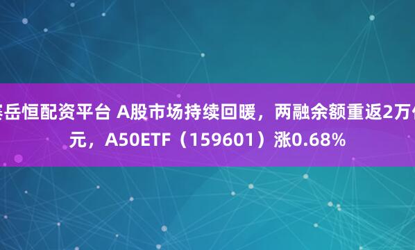 赛岳恒配资平台 A股市场持续回暖，两融余额重返2万亿元，A50ETF（159601）涨0.68%