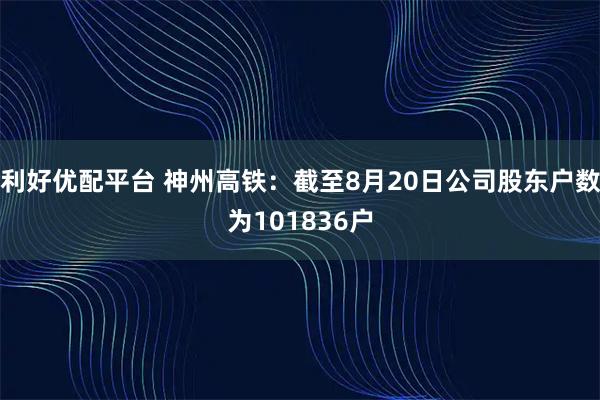 利好优配平台 神州高铁：截至8月20日公司股东户数为101836户