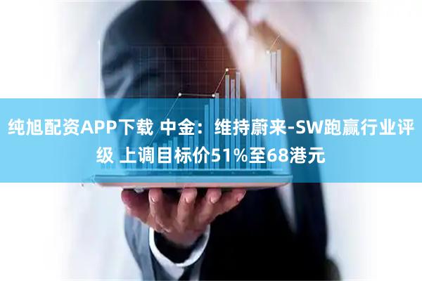 纯旭配资APP下载 中金:维持蔚来-SW跑赢行业评级 上调目标价51%至68港元