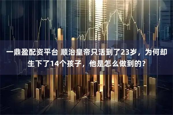 一鼎盈配资平台 顺治皇帝只活到了23岁,为何却生下了14个孩子,他是怎么做到的?