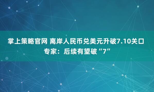 掌上策略官网 离岸人民币兑美元升破7.10关口 专家:后续有望破“7”