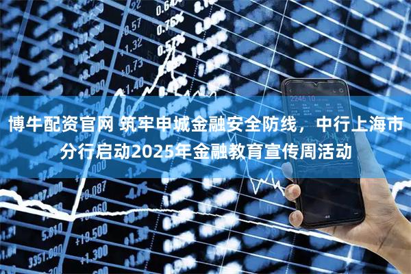 博牛配资官网 筑牢申城金融安全防线,中行上海市分行启动2025年金融教育宣传周活动