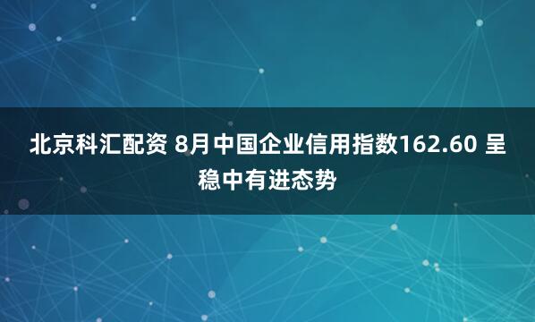 北京科汇配资 8月中国企业信用指数162.60 呈稳中有进态势