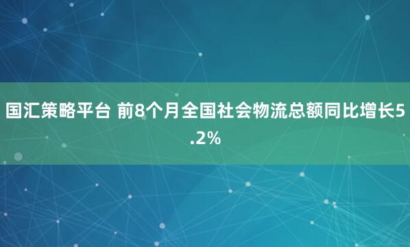 国汇策略平台 前8个月全国社会物流总额同比增长5.2%