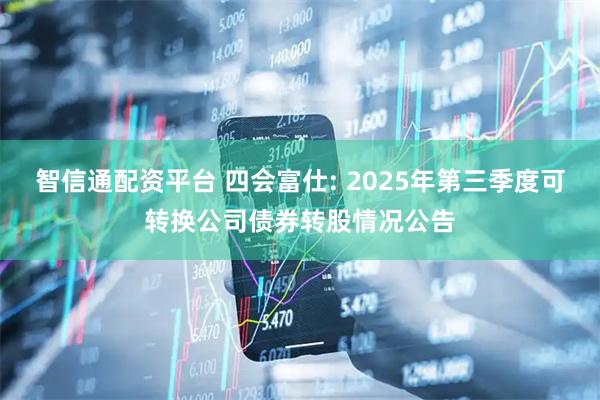 智信通配资平台 四会富仕: 2025年第三季度可转换公司债券转股情况公告