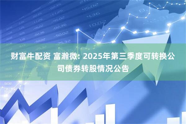 财富牛配资 富瀚微: 2025年第三季度可转换公司债券转股情况公告