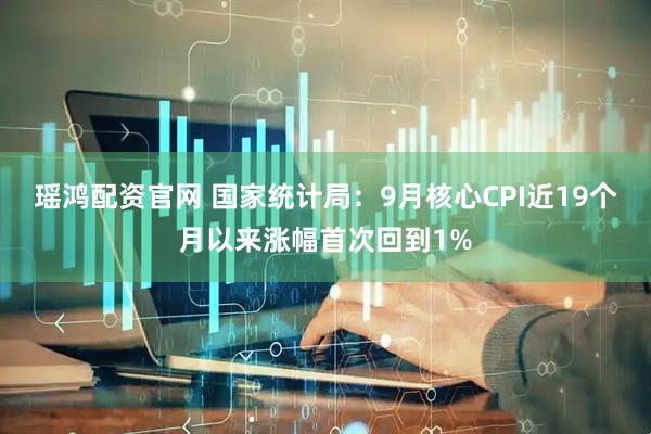 瑶鸿配资官网 国家统计局：9月核心CPI近19个月以来涨幅首次回到1%