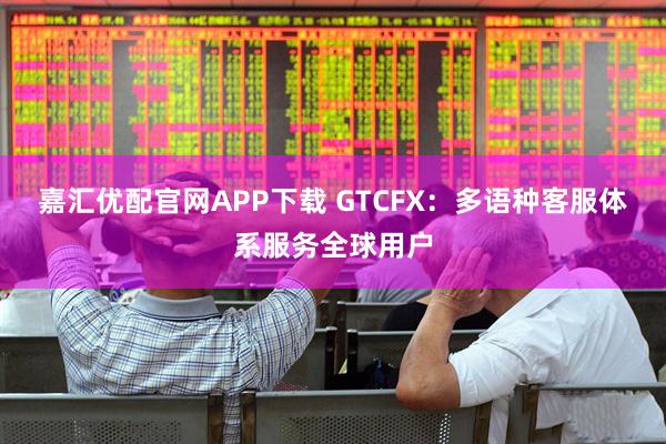 嘉汇优配官网APP下载 GTCFX:多语种客服体系服务全球用户