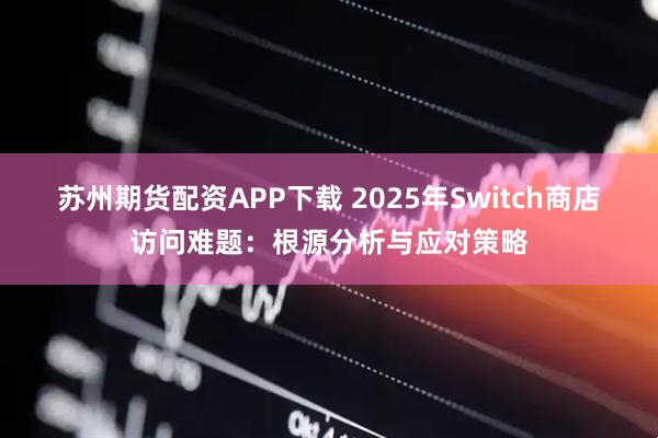 苏州期货配资APP下载 2025年Switch商店访问难题:根源分析与应对策略