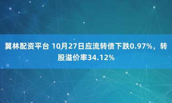 翼林配资平台 10月27日应流转债下跌0.97%,转股溢价率34.12%