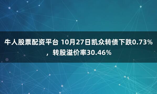 牛人股票配资平台 10月27日凯众转债下跌0.73%,转股溢价率30.46%