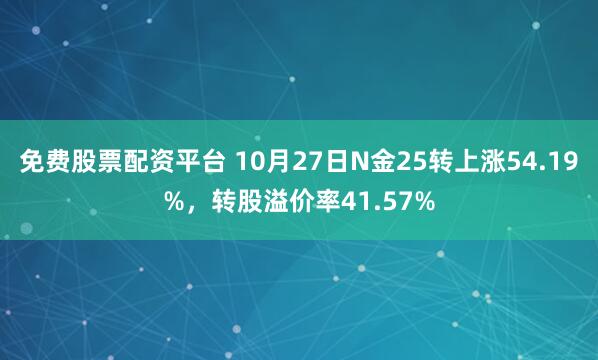 免费股票配资平台 10月27日N金25转上涨54.19%,转股溢价率41.57%