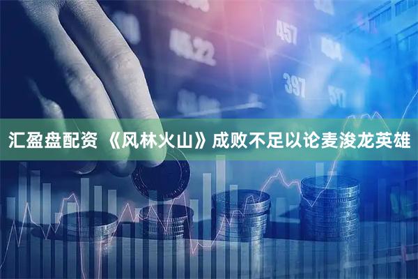 汇盈盘配资 《风林火山》成败不足以论麦浚龙英雄