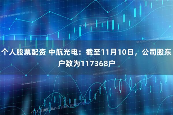 个人股票配资 中航光电：截至11月10日，公司股东户数为117368户