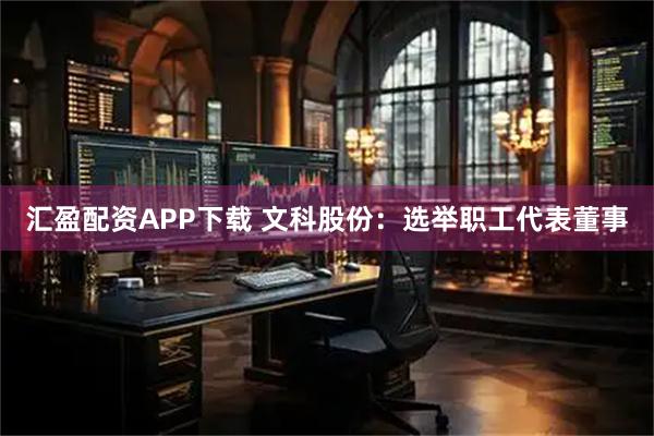 汇盈配资APP下载 文科股份:选举职工代表董事