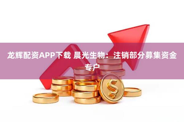 龙辉配资APP下载 晨光生物：注销部分募集资金专户