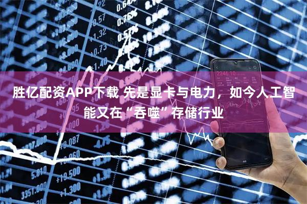 胜亿配资APP下载 先是显卡与电力，如今人工智能又在“吞噬”存储行业