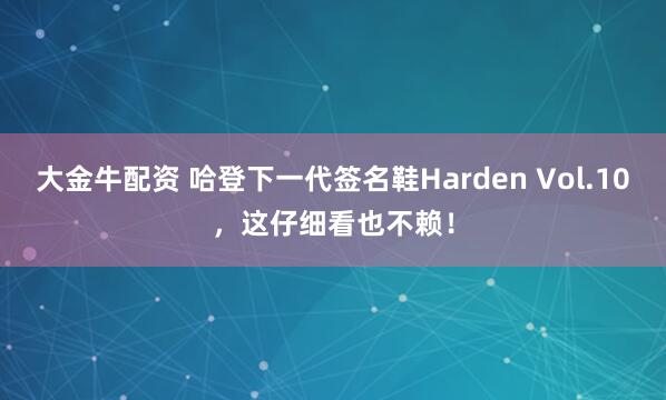 大金牛配资 哈登下一代签名鞋Harden Vol.10，这仔细看也不赖！