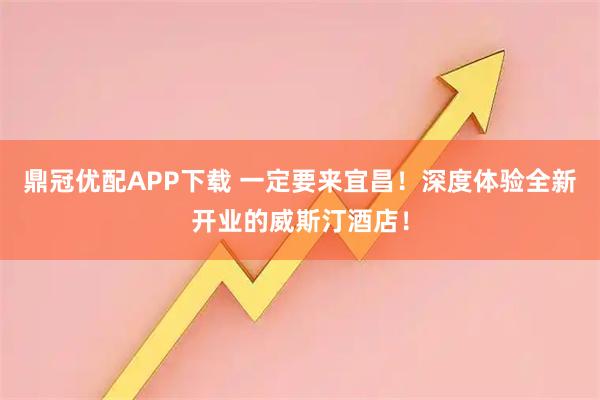 鼎冠优配APP下载 一定要来宜昌！深度体验全新开业的威斯汀酒店！