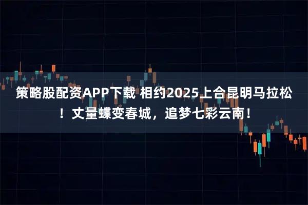 策略股配资APP下载 相约2025上合昆明马拉松！丈量蝶变春城，追梦七彩云南！