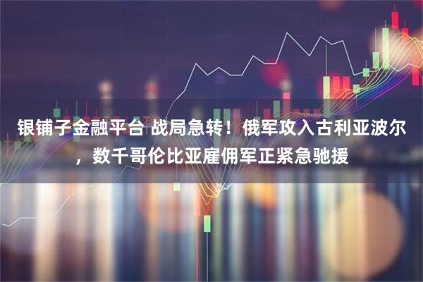 银铺子金融平台 战局急转!俄军攻入古利亚波尔,数千哥伦比亚雇佣军正紧急驰援