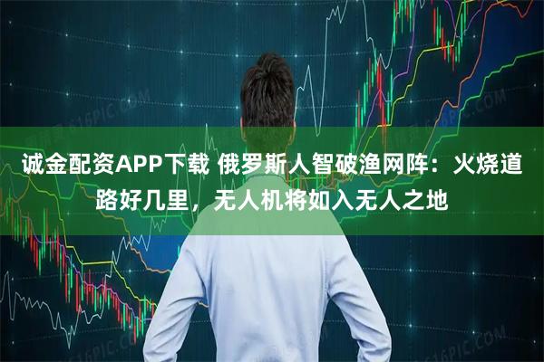 诚金配资APP下载 俄罗斯人智破渔网阵:火烧道路好几里,无人机将如入无人之地