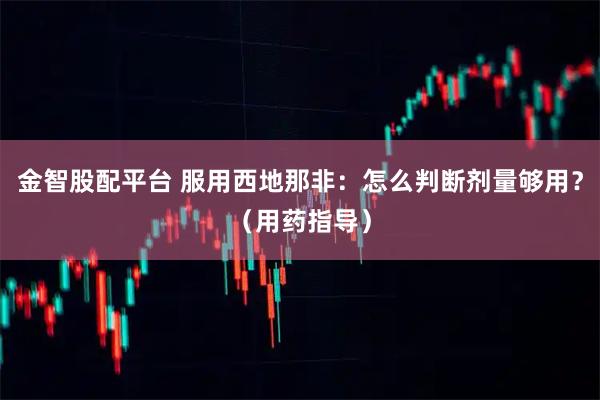 金智股配平台 服用西地那非：怎么判断剂量够用？（用药指导）