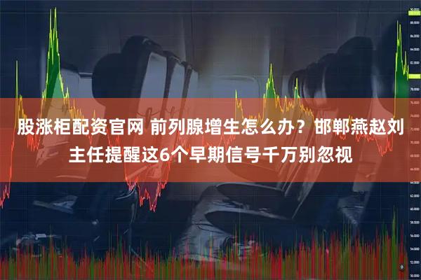 股涨柜配资官网 前列腺增生怎么办？邯郸燕赵刘主任提醒这6个早期信号千万别忽视