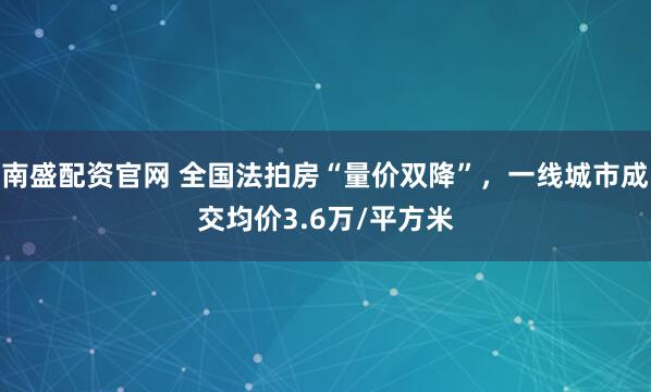 南盛配资官网 全国法拍房“量价双降”，一线城市成交均价3.6万/平方米