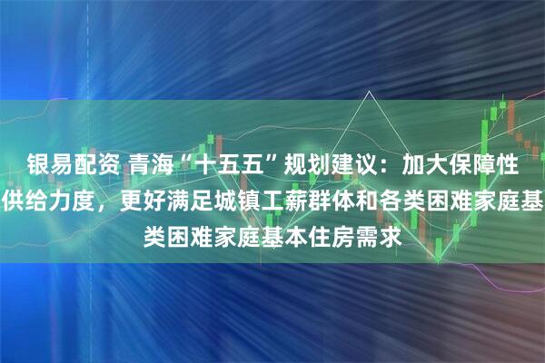 银易配资 青海“十五五”规划建议：加大保障性住房建设和供给力度，更好满足城镇工薪群体和各类困难家庭基本住房需求