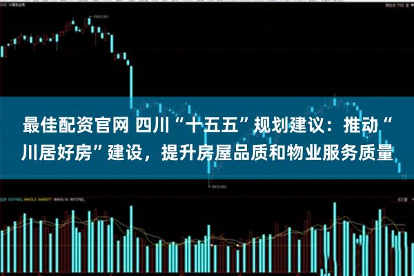 最佳配资官网 四川“十五五”规划建议：推动“川居好房”建设，提升房屋品质和物业服务质量
