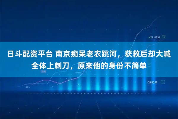 日斗配资平台 南京痴呆老农跳河,获救后却大喊全体上刺刀,原来他的身份不简单