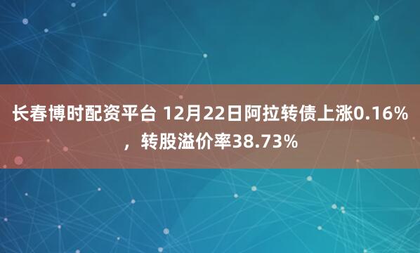 长春博时配资平台 12月22日阿拉转债上涨0.16%，转股溢价率38.73%
