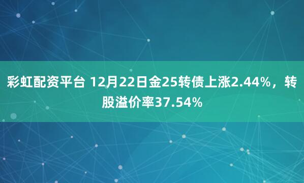 彩虹配资平台 12月22日金25转债上涨2.44%,转股溢价率37.54%