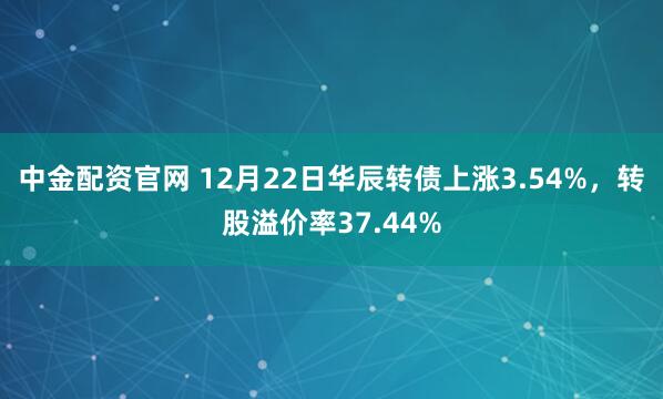 中金配资官网 12月22日华辰转债上涨3.54%,转股溢价率37.44%