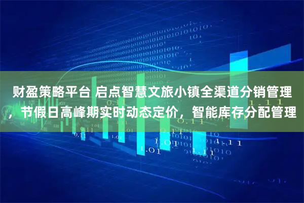 财盈策略平台 启点智慧文旅小镇全渠道分销管理，节假日高峰期实时动态定价，智能库存分配管理