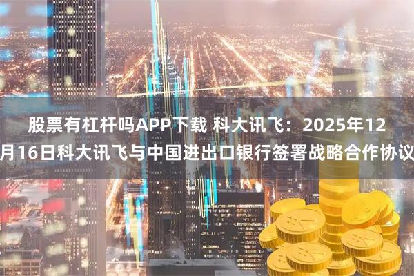 股票有杠杆吗APP下载 科大讯飞：2025年12月16日科大讯飞与中国进出口银行签署战略合作协议